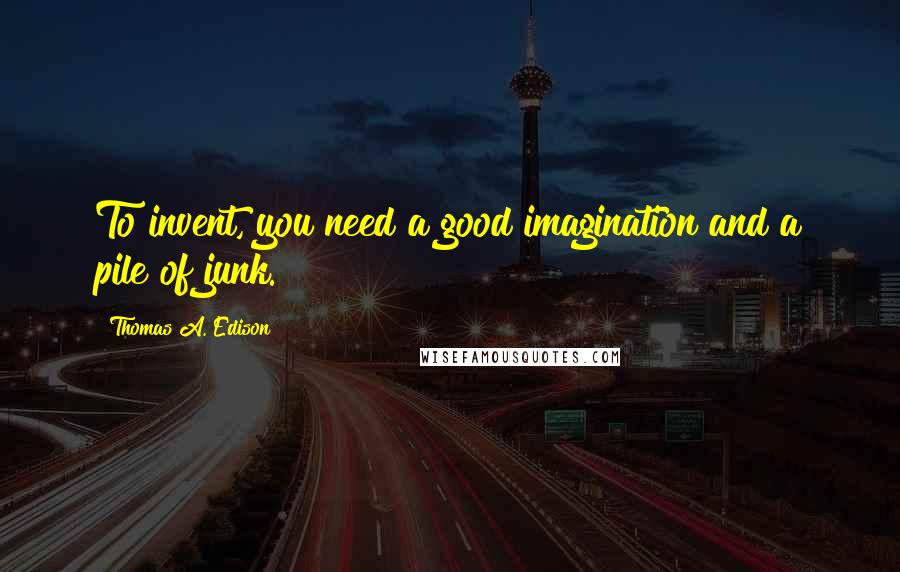 Thomas A. Edison Quotes: To invent, you need a good imagination and a pile of junk.