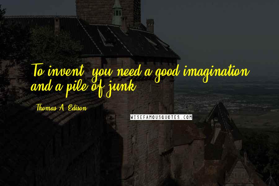 Thomas A. Edison Quotes: To invent, you need a good imagination and a pile of junk.