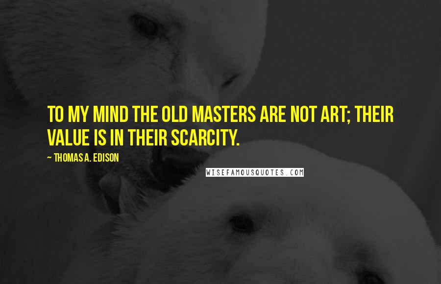 Thomas A. Edison Quotes: To my mind the old masters are not art; their value is in their scarcity.