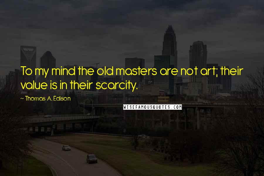 Thomas A. Edison Quotes: To my mind the old masters are not art; their value is in their scarcity.