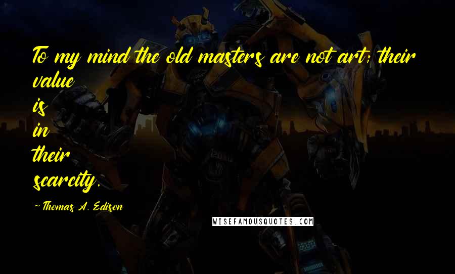 Thomas A. Edison Quotes: To my mind the old masters are not art; their value is in their scarcity.