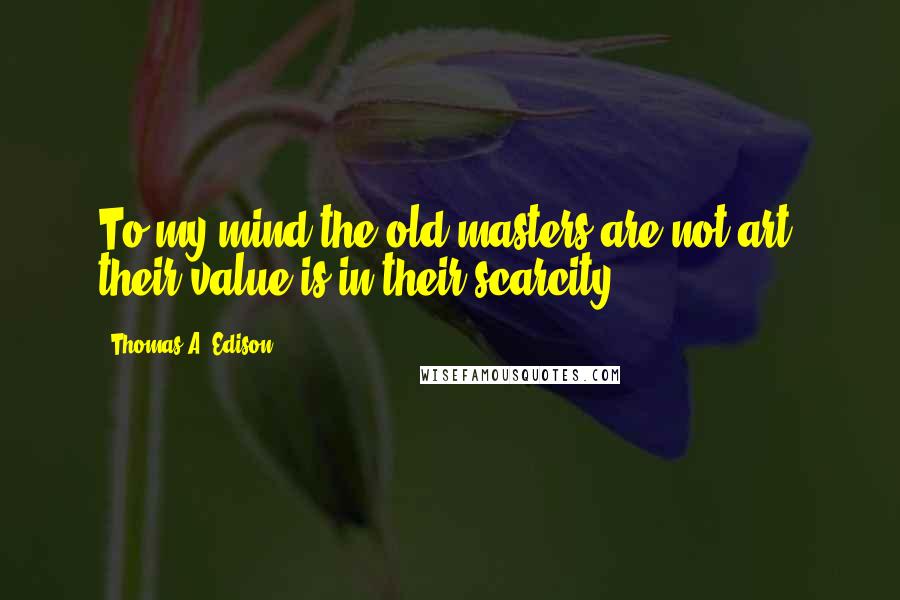 Thomas A. Edison Quotes: To my mind the old masters are not art; their value is in their scarcity.