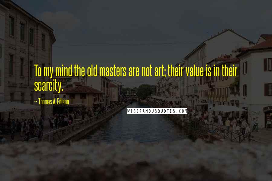 Thomas A. Edison Quotes: To my mind the old masters are not art; their value is in their scarcity.