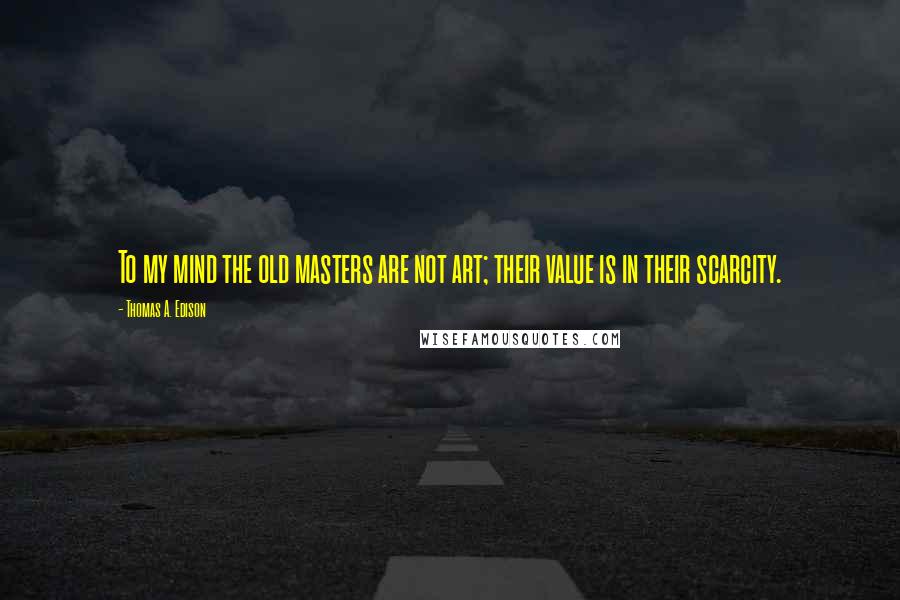 Thomas A. Edison Quotes: To my mind the old masters are not art; their value is in their scarcity.