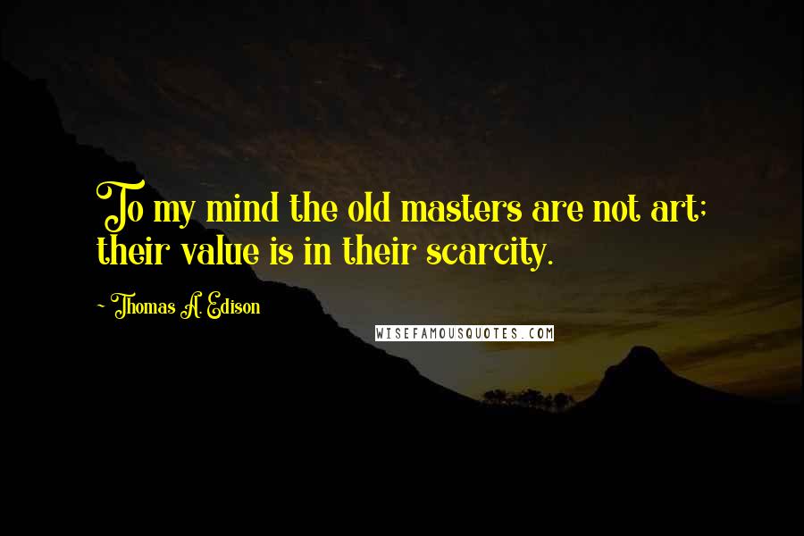 Thomas A. Edison Quotes: To my mind the old masters are not art; their value is in their scarcity.