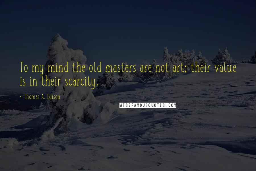 Thomas A. Edison Quotes: To my mind the old masters are not art; their value is in their scarcity.