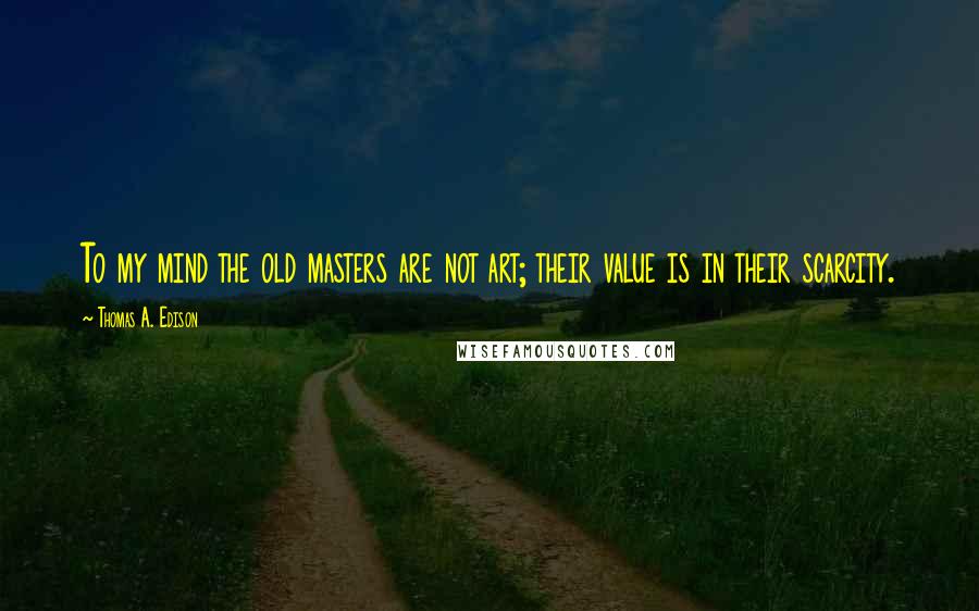 Thomas A. Edison Quotes: To my mind the old masters are not art; their value is in their scarcity.