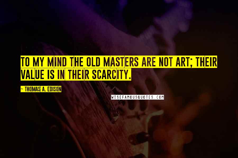 Thomas A. Edison Quotes: To my mind the old masters are not art; their value is in their scarcity.