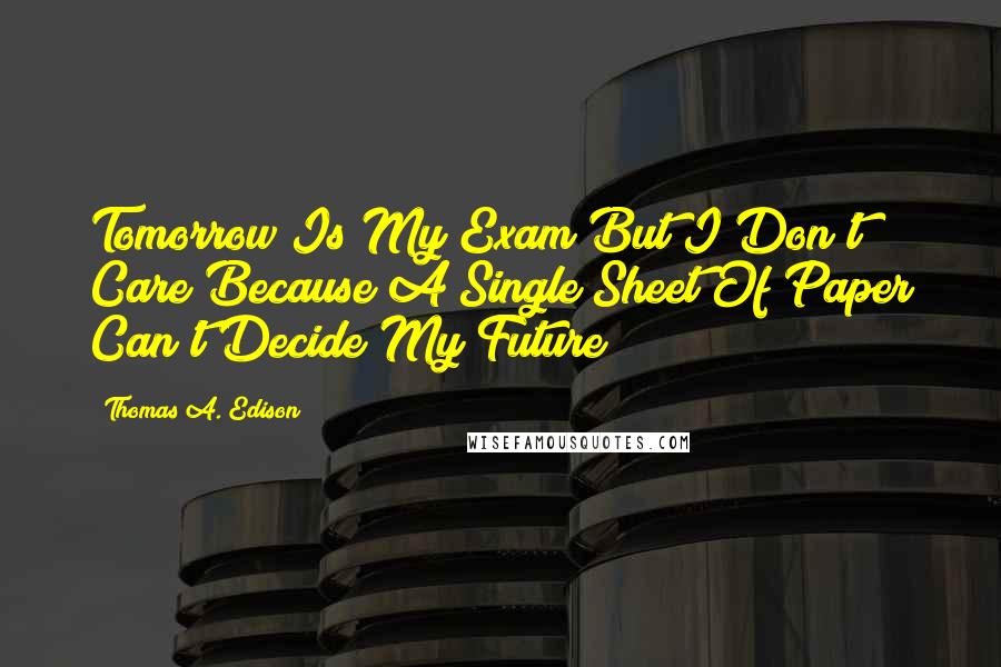 Thomas A. Edison Quotes: Tomorrow Is My Exam But I Don't Care Because A Single Sheet Of Paper Can't Decide My Future