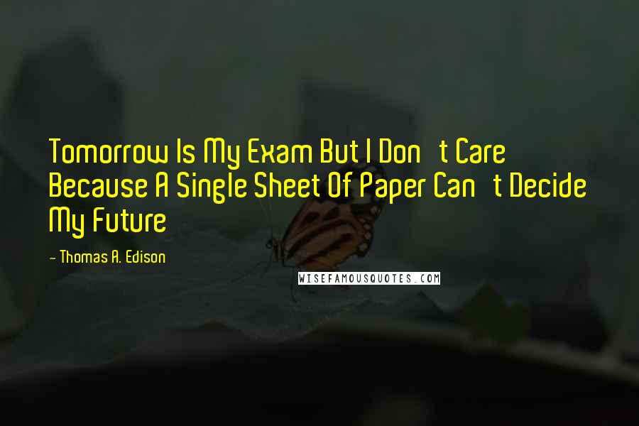 Thomas A. Edison Quotes: Tomorrow Is My Exam But I Don't Care Because A Single Sheet Of Paper Can't Decide My Future