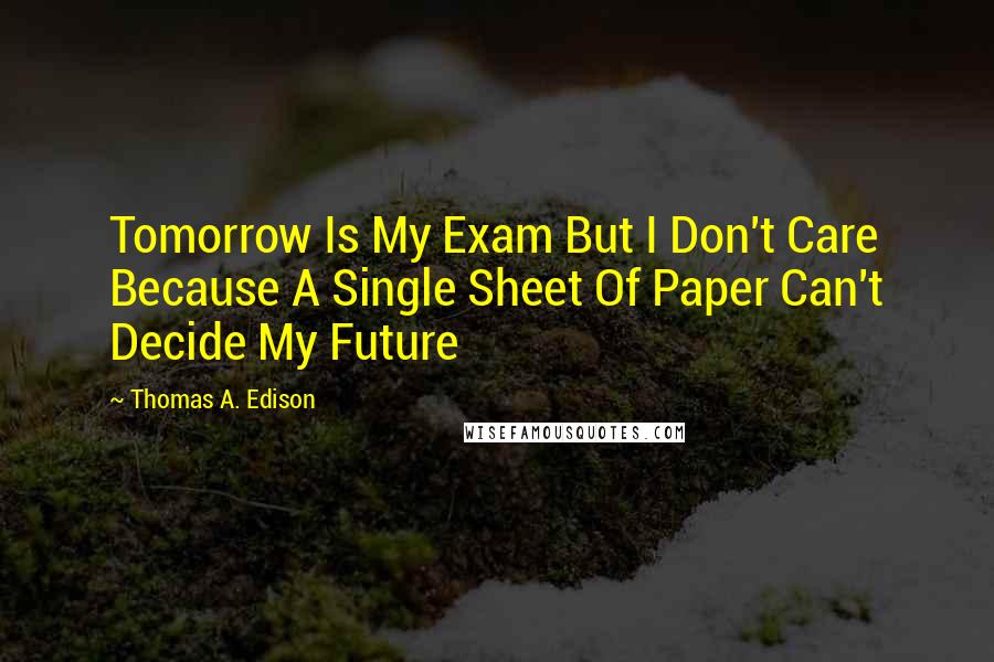 Thomas A. Edison Quotes: Tomorrow Is My Exam But I Don't Care Because A Single Sheet Of Paper Can't Decide My Future