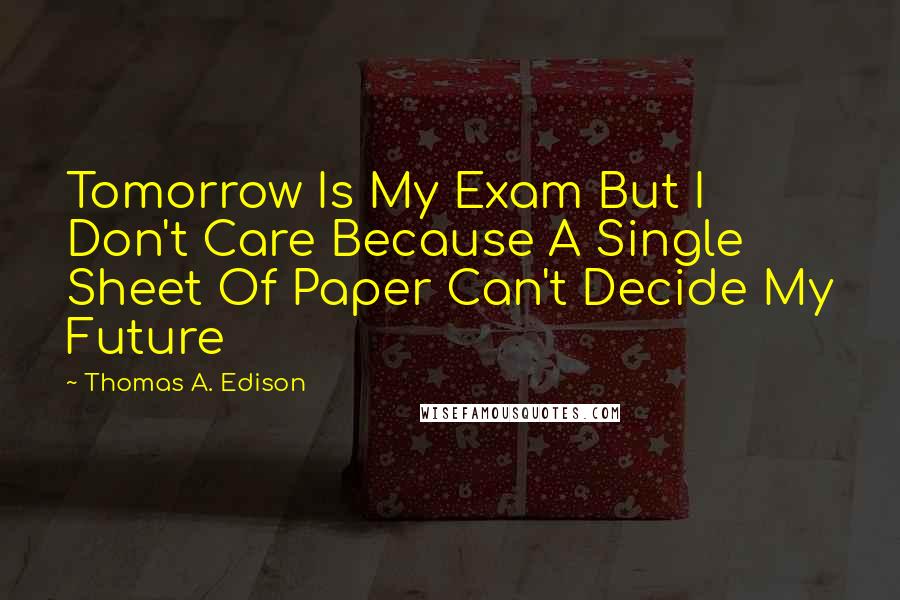 Thomas A. Edison Quotes: Tomorrow Is My Exam But I Don't Care Because A Single Sheet Of Paper Can't Decide My Future