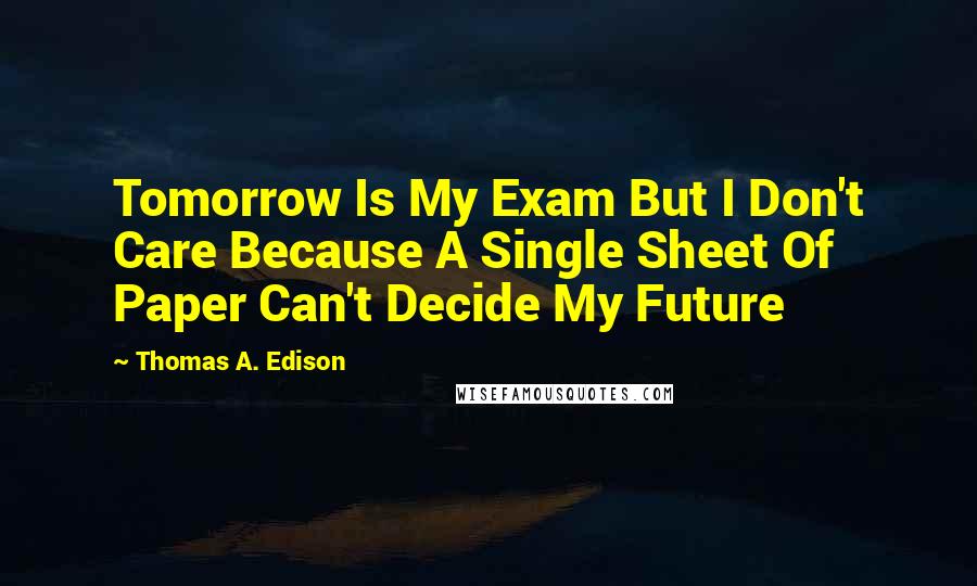 Thomas A. Edison Quotes: Tomorrow Is My Exam But I Don't Care Because A Single Sheet Of Paper Can't Decide My Future