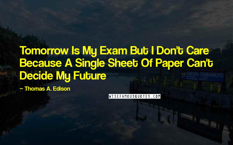 Thomas A. Edison Quotes: Tomorrow Is My Exam But I Don't Care Because A Single Sheet Of Paper Can't Decide My Future