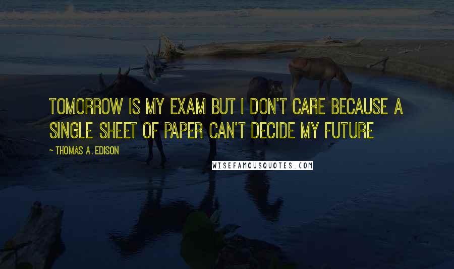 Thomas A. Edison Quotes: Tomorrow Is My Exam But I Don't Care Because A Single Sheet Of Paper Can't Decide My Future