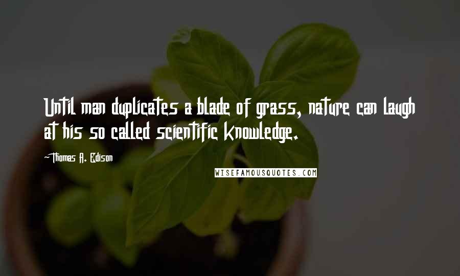 Thomas A. Edison Quotes: Until man duplicates a blade of grass, nature can laugh at his so called scientific knowledge.