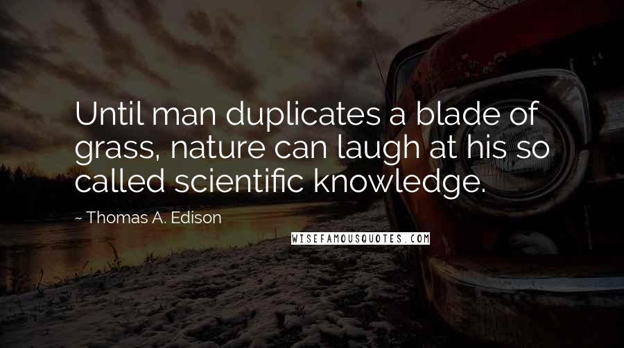 Thomas A. Edison Quotes: Until man duplicates a blade of grass, nature can laugh at his so called scientific knowledge.