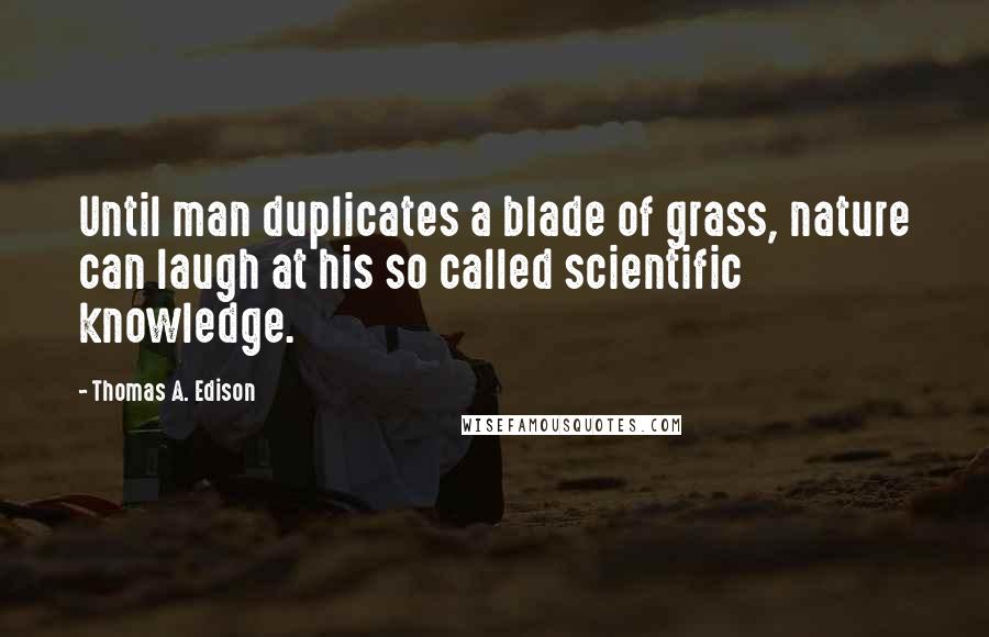 Thomas A. Edison Quotes: Until man duplicates a blade of grass, nature can laugh at his so called scientific knowledge.