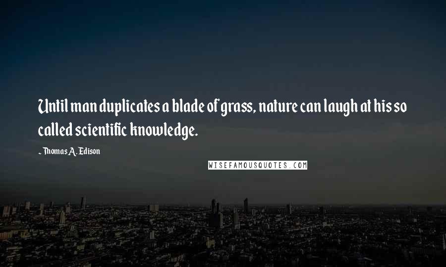 Thomas A. Edison Quotes: Until man duplicates a blade of grass, nature can laugh at his so called scientific knowledge.
