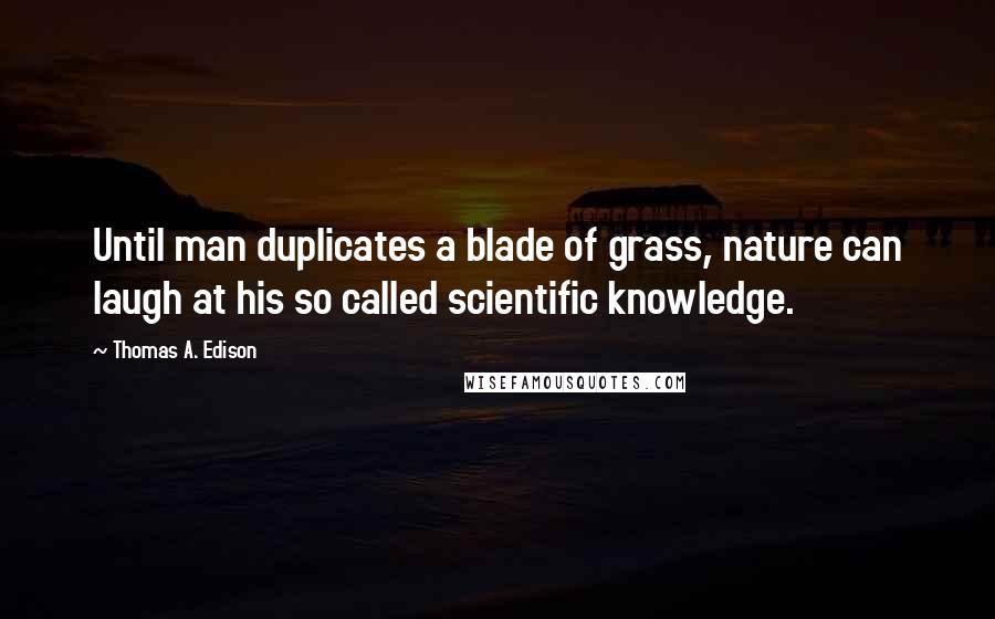 Thomas A. Edison Quotes: Until man duplicates a blade of grass, nature can laugh at his so called scientific knowledge.