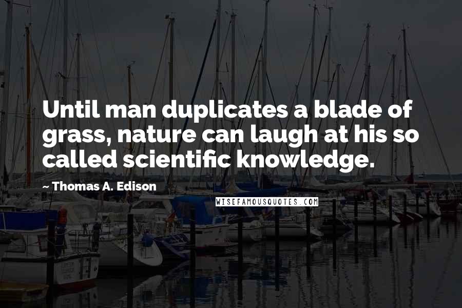 Thomas A. Edison Quotes: Until man duplicates a blade of grass, nature can laugh at his so called scientific knowledge.