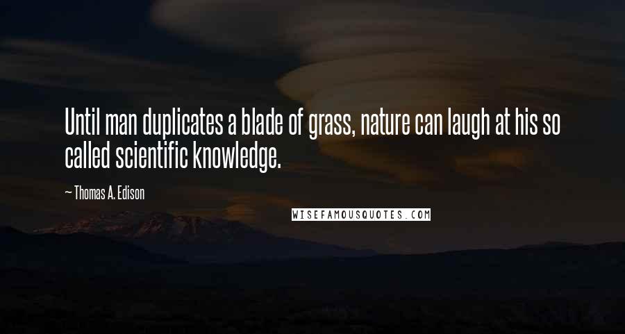 Thomas A. Edison Quotes: Until man duplicates a blade of grass, nature can laugh at his so called scientific knowledge.