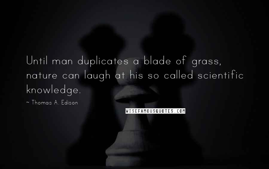 Thomas A. Edison Quotes: Until man duplicates a blade of grass, nature can laugh at his so called scientific knowledge.