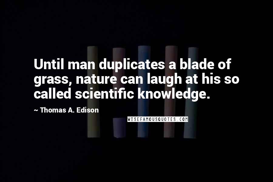 Thomas A. Edison Quotes: Until man duplicates a blade of grass, nature can laugh at his so called scientific knowledge.