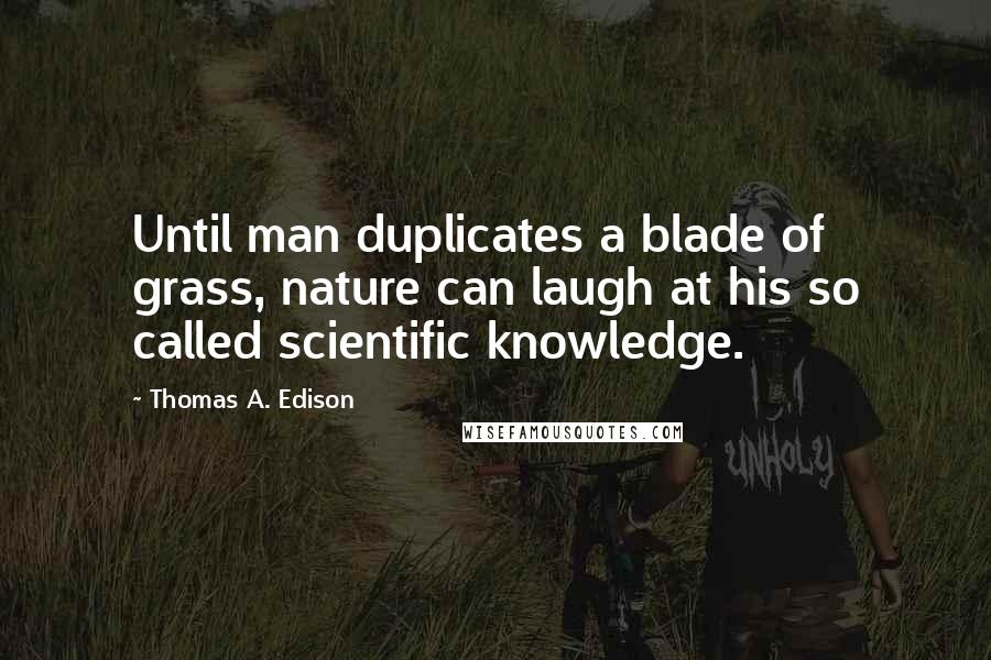 Thomas A. Edison Quotes: Until man duplicates a blade of grass, nature can laugh at his so called scientific knowledge.