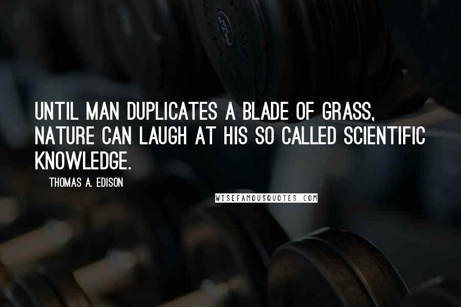 Thomas A. Edison Quotes: Until man duplicates a blade of grass, nature can laugh at his so called scientific knowledge.