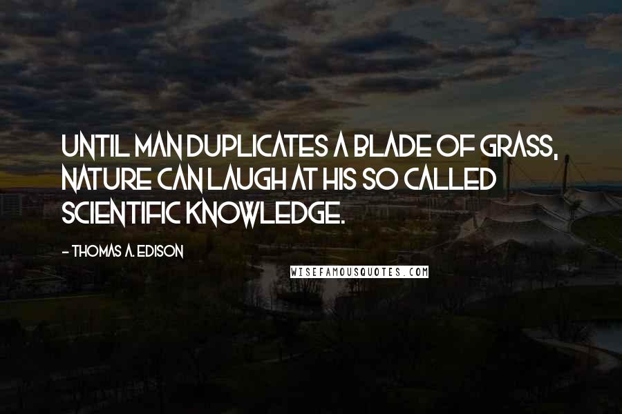 Thomas A. Edison Quotes: Until man duplicates a blade of grass, nature can laugh at his so called scientific knowledge.