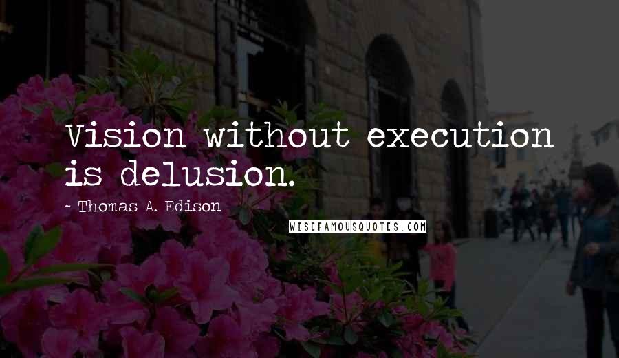 Thomas A. Edison Quotes: Vision without execution is delusion.