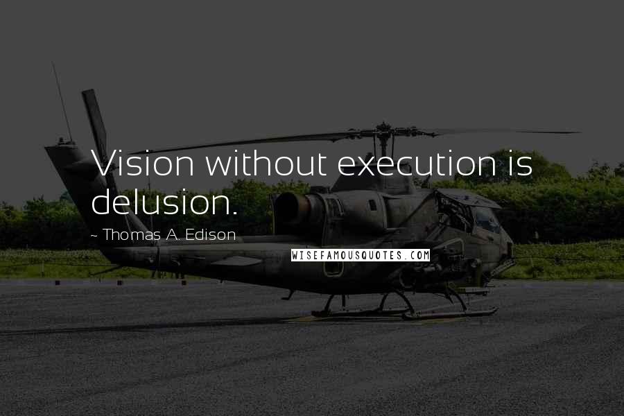 Thomas A. Edison Quotes: Vision without execution is delusion.