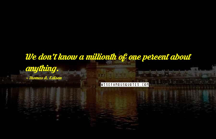 Thomas A. Edison Quotes: We don't know a millionth of one percent about anything.