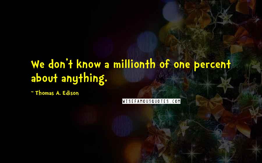 Thomas A. Edison Quotes: We don't know a millionth of one percent about anything.