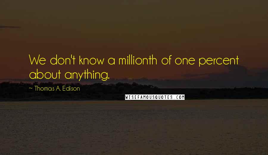 Thomas A. Edison Quotes: We don't know a millionth of one percent about anything.