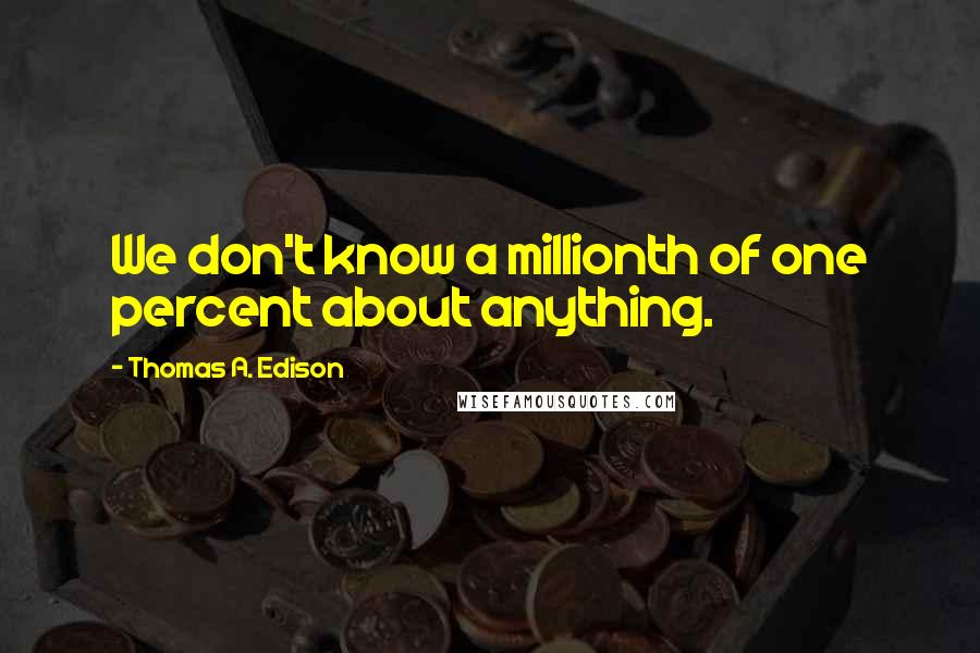 Thomas A. Edison Quotes: We don't know a millionth of one percent about anything.