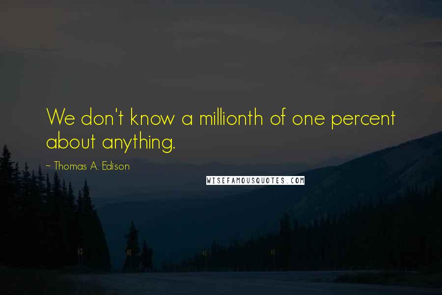 Thomas A. Edison Quotes: We don't know a millionth of one percent about anything.