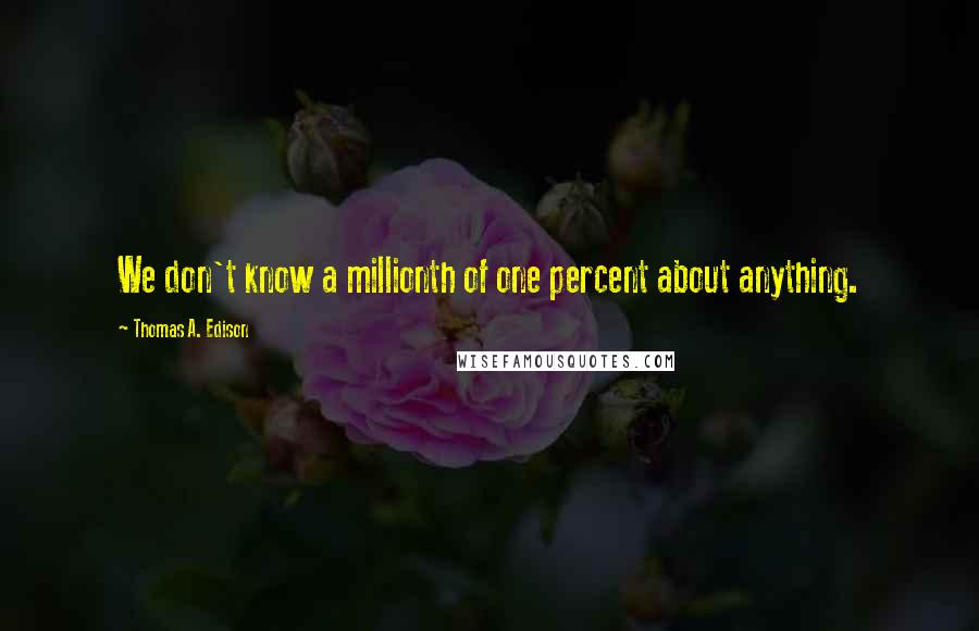 Thomas A. Edison Quotes: We don't know a millionth of one percent about anything.