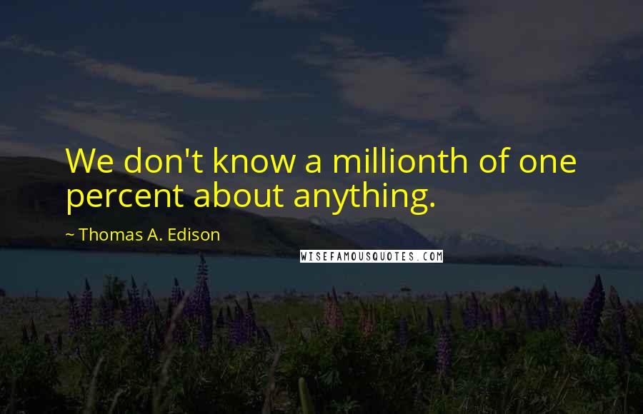 Thomas A. Edison Quotes: We don't know a millionth of one percent about anything.