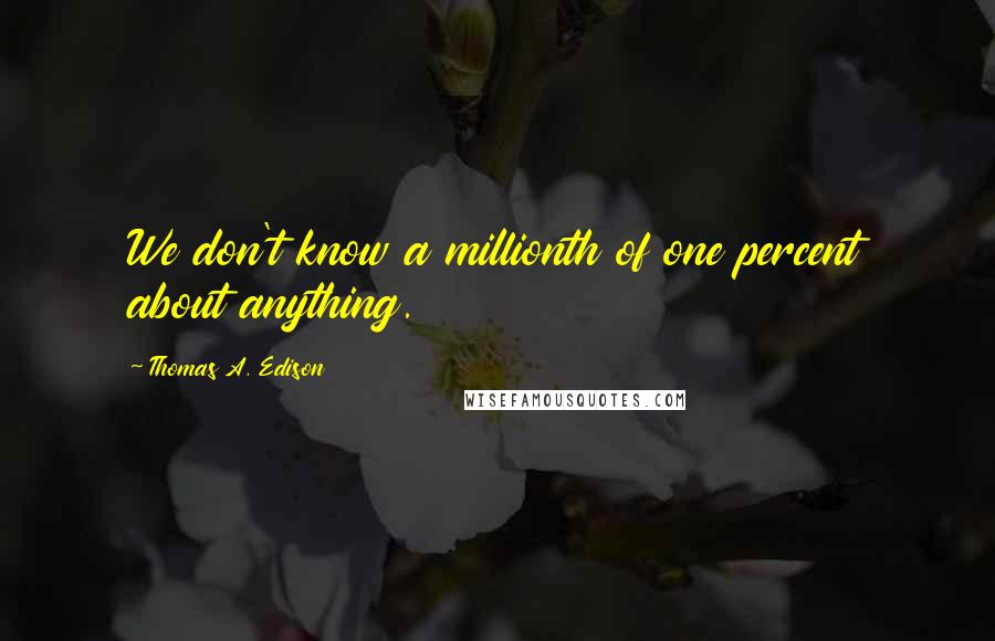 Thomas A. Edison Quotes: We don't know a millionth of one percent about anything.