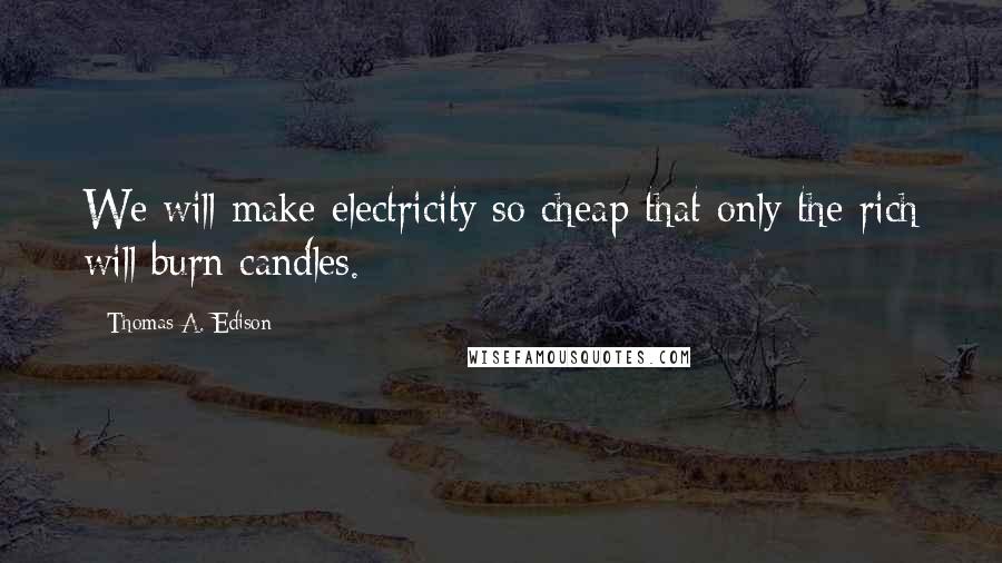 Thomas A. Edison Quotes: We will make electricity so cheap that only the rich will burn candles.