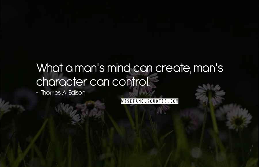 Thomas A. Edison Quotes: What a man's mind can create, man's character can control.