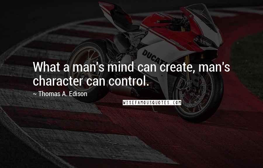 Thomas A. Edison Quotes: What a man's mind can create, man's character can control.