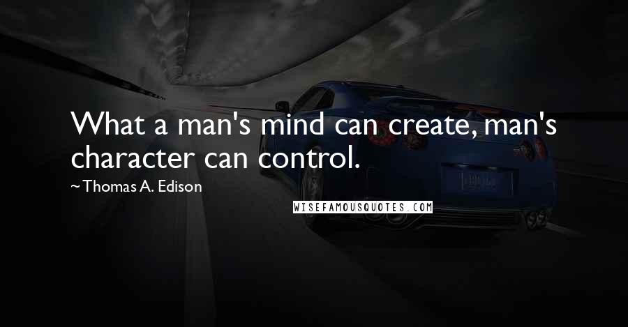 Thomas A. Edison Quotes: What a man's mind can create, man's character can control.