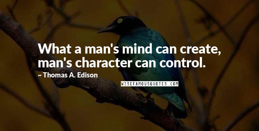 Thomas A. Edison Quotes: What a man's mind can create, man's character can control.