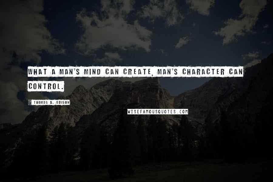 Thomas A. Edison Quotes: What a man's mind can create, man's character can control.