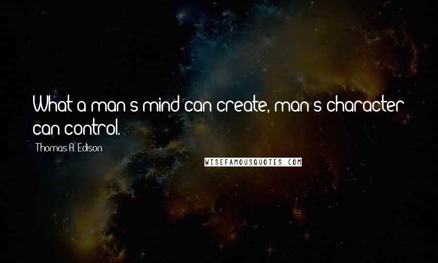Thomas A. Edison Quotes: What a man's mind can create, man's character can control.