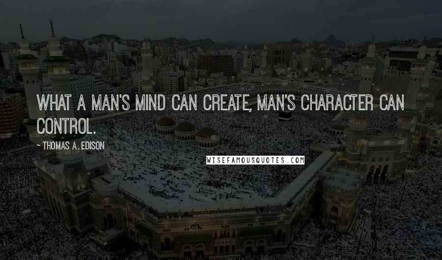 Thomas A. Edison Quotes: What a man's mind can create, man's character can control.