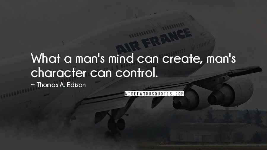 Thomas A. Edison Quotes: What a man's mind can create, man's character can control.